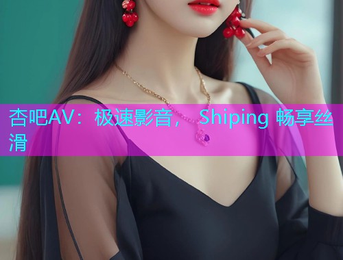 杏吧AV：极速影音， Shiping 畅享丝滑  第1张
