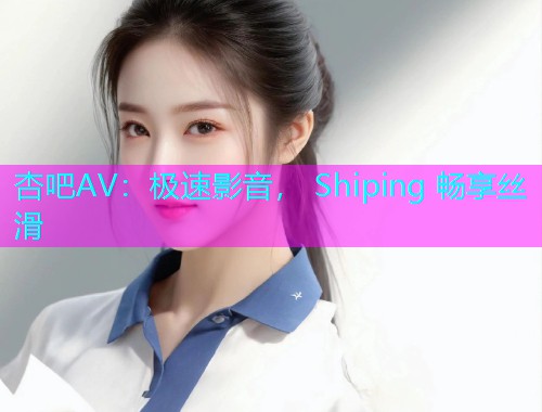 杏吧AV：极速影音， Shiping 畅享丝滑  第2张