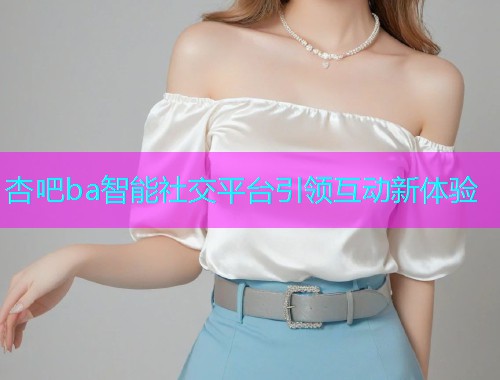 杏吧ba智能社交平台引领互动新体验  第1张