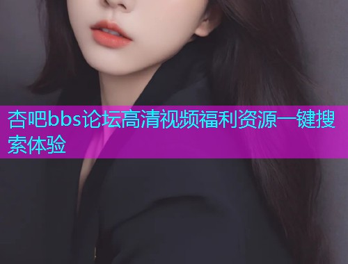 杏吧bbs论坛高清视频福利资源一键搜索体验  第1张