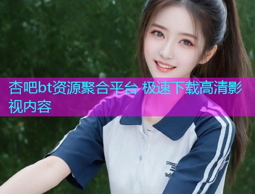 杏吧bt资源聚合平台 极速下载高清影视内容  第1张