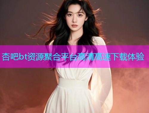 杏吧bt资源聚合平台高清高速下载体验  第1张