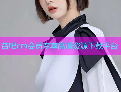 杏吧cm会员专享高清资源下载平台  第1张