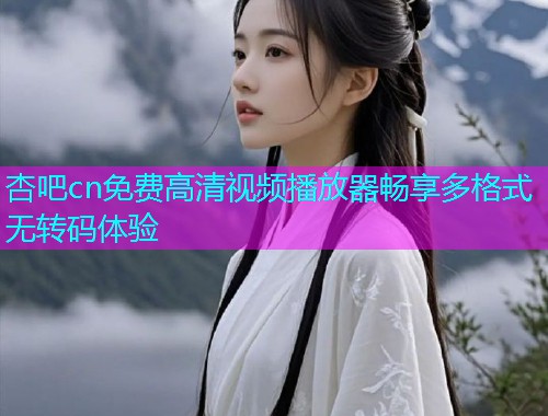 杏吧cn免费高清视频播放器畅享多格式无转码体验  第1张