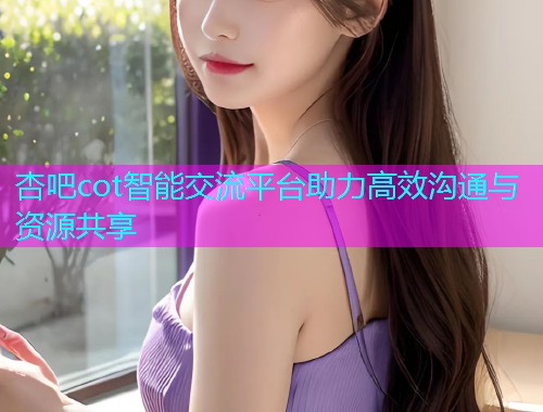 杏吧cot智能交流平台助力高效沟通与资源共享  第2张