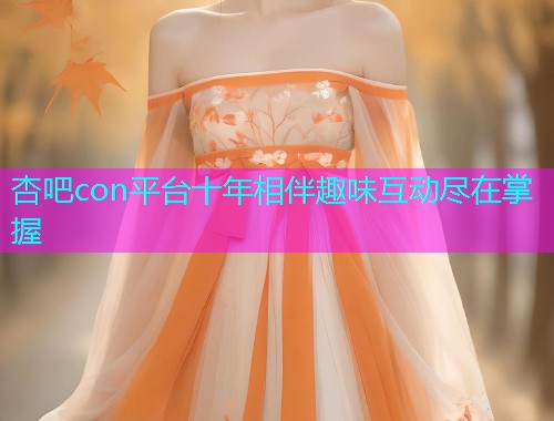 杏吧con平台十年相伴趣味互动尽在掌握  第1张