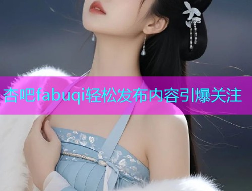 杏吧fabuqi轻松发布内容引爆关注  第2张