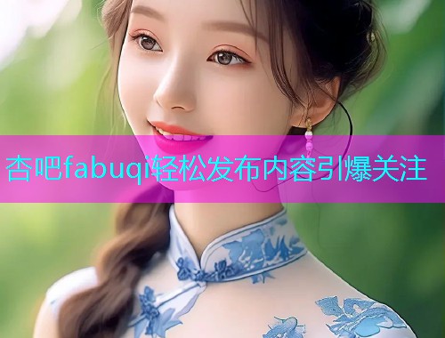 杏吧fabuqi轻松发布内容引爆关注  第1张