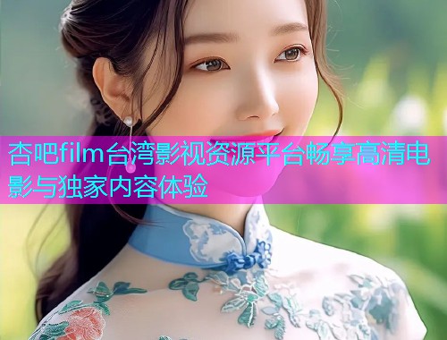 杏吧film台湾影视资源平台畅享高清电影与独家内容体验  第1张