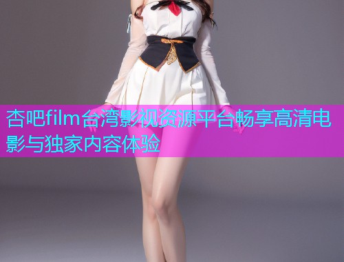杏吧film台湾影视资源平台畅享高清电影与独家内容体验  第2张