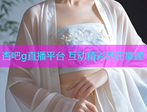 杏吧g直播平台 互动精彩尽在掌握  第1张