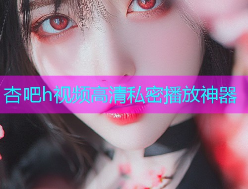 杏吧h视频高清私密播放神器  第1张