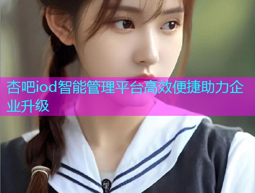 杏吧iod智能管理平台高效便捷助力企业升级  第1张