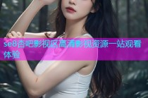 se8杏吧影视区高清影视资源一站观看体验
