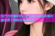 国产杏吧最新图片展示多功能视频播放器免费下载畅享高清体验