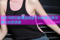 微杏书吧旧版精选阅读平台畅享经典书籍与优质资源