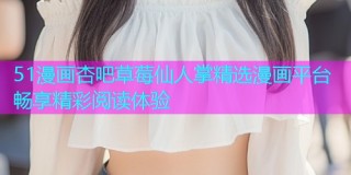 51漫画杏吧草莓仙人掌精选漫画平台畅享精彩阅读体验