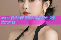 sexba杏吧自动签到与精品原创视频一站式体验