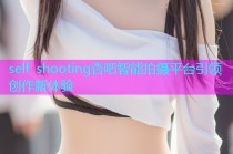 self shooting杏吧智能拍摄平台引领创作新体验
