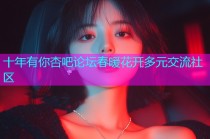 十年有你杏吧论坛春暖花开多元交流社区