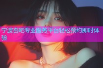 宁波杏吧专业服务平台轻松预约即时体验