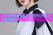 十年杏吧出春暖花开 引领多元内容与创新直播平台