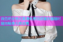 微杏吧全格式高清免费视频播放器随时随地畅享无限观看