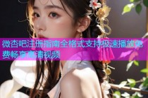 微杏吧注册指南全格式支持极速播放免费畅享高清视频
