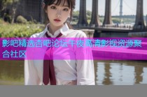 影吧精选杏吧论坛午夜高清影视资源聚合社区