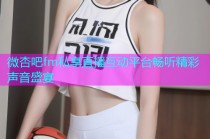 微杏吧fm私享直播互动平台畅听精彩声音盛宴