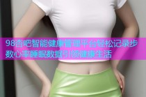 98杏吧智能健康管理平台轻松记录步数心率睡眠数据引领健康生活