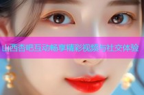 山西杏吧互动畅享精彩视频与社交体验