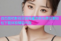 微杏图吧影视资源海量更新免费观看轻松下载体验精彩内容