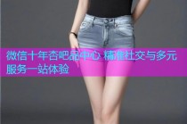 微信十年杏吧品中心 精准社交与多元服务一站体验