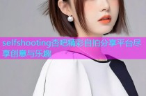 selfshooting杏吧精彩自拍分享平台尽享创意与乐趣