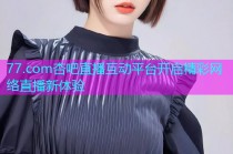 77.com杏吧直播互动平台开启精彩网络直播新体验