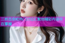 三桥杏奈吧热门讨论汇聚地精彩内容尽在掌握