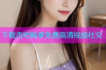 下载杏吧畅享免费高清视频社交