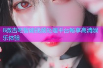8微杏吧智能视频处理平台畅享高清娱乐体验