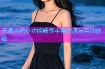 天津杏吧多功能畅享丰富资源与互动体验