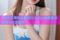 X杏吧至尊联和智能社交平台畅享高效连接与优质服务