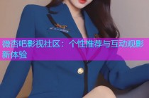 微杏吧影视社区：个性推荐与互动观影新体验
