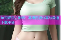 bt杏吧杏之影吧：高清资源分享与极速下载平台