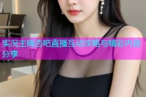 实况主晓杏吧直播互动攻略与精彩内容分享