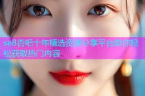 se8杏吧十年精选资源分享平台助你轻松获取热门内容