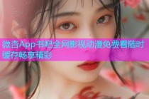 微杏App书吧全网影视动漫免费看随时缓存畅享精彩