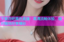 下载杏吧黄色直播：高清流畅体验，随时随地尽享精彩