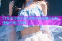 91杏吧传媒引领优质内容传播平台快速聚合用户体验
