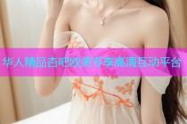 华人精品杏吧欧美专享高清互动平台