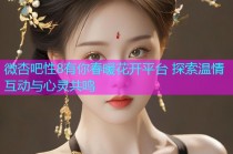 微杏吧性8有你春暖花开平台 探索温情互动与心灵共鸣